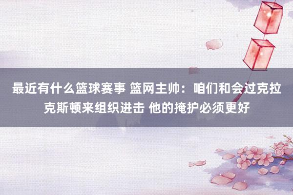 最近有什么篮球赛事 篮网主帅：咱们和会过克拉克斯顿来组织进击 他的掩护必须更好