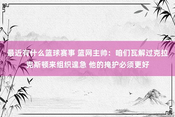 最近有什么篮球赛事 篮网主帅：咱们瓦解过克拉克斯顿来组织遑急 他的掩护必须更好