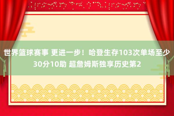 世界篮球赛事 更进一步！哈登生存103次单场至少30分10助 超詹姆斯独享历史第2