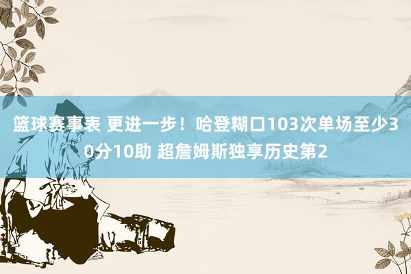 篮球赛事表 更进一步！哈登糊口103次单场至少30分10助 超詹姆斯独享历史第2