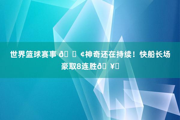 世界篮球赛事 🚢神奇还在持续！快船长场豪取8连胜🥏