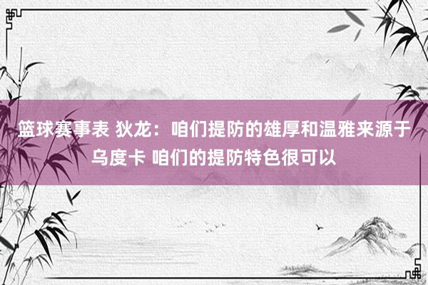 篮球赛事表 狄龙：咱们提防的雄厚和温雅来源于乌度卡 咱们的提防特色很可以