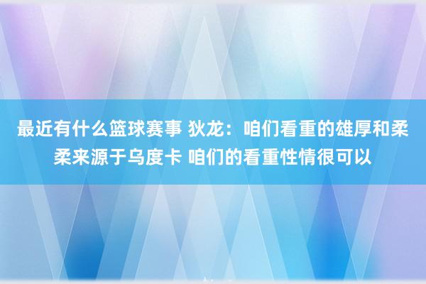 最近有什么篮球赛事 狄龙：咱们看重的雄厚和柔柔来源于乌度卡 咱们的看重性情很可以