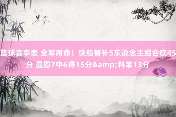 篮球赛事表 全军用命！快船替补5东说念主组合砍45分 曼恩7中6得15分&科菲13分