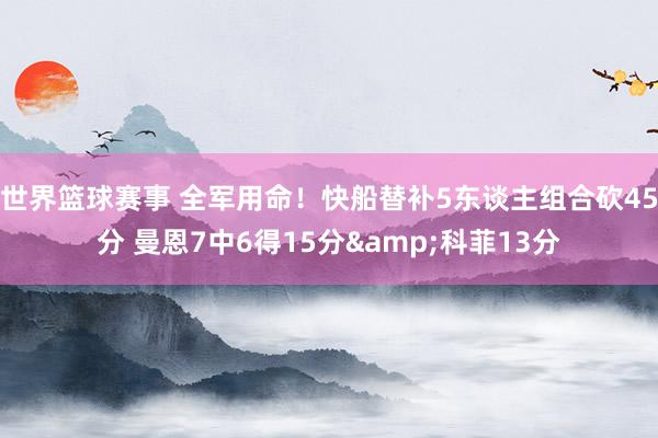 世界篮球赛事 全军用命！快船替补5东谈主组合砍45分 曼恩7中6得15分&科菲13分