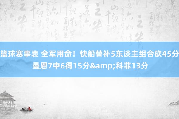 篮球赛事表 全军用命！快船替补5东谈主组合砍45分 曼恩7中6得15分&科菲13分