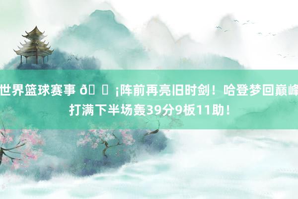 世界篮球赛事 🗡阵前再亮旧时剑！哈登梦回巅峰打满下半场轰39分9板11助！