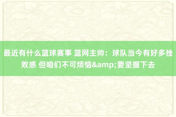 最近有什么篮球赛事 篮网主帅：球队当今有好多挫败感 但咱们不可烦恼&要坚握下去