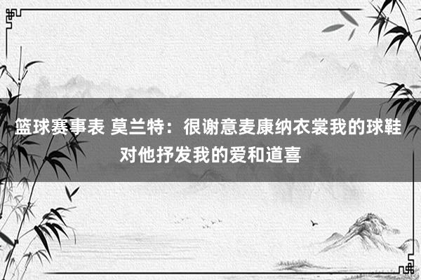 篮球赛事表 莫兰特：很谢意麦康纳衣裳我的球鞋 对他抒发我的爱和道喜