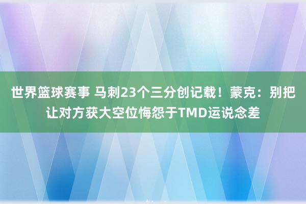 世界篮球赛事 马刺23个三分创记载！蒙克：别把让对方获大空位悔怨于TMD运说念差