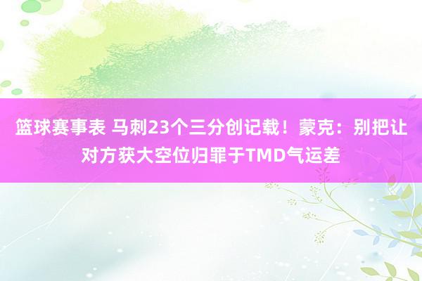 篮球赛事表 马刺23个三分创记载！蒙克：别把让对方获大空位归罪于TMD气运差