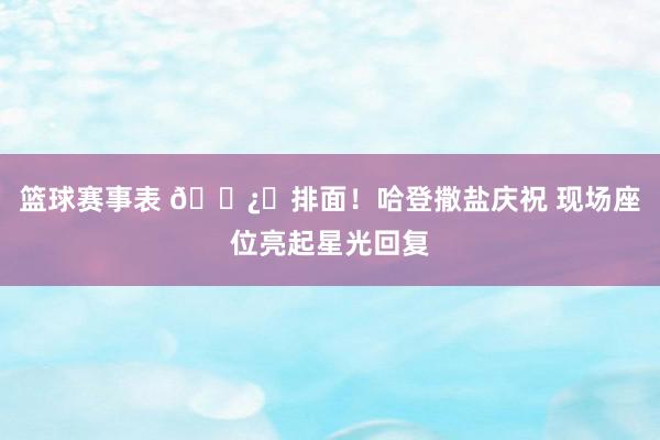 篮球赛事表 🐿️排面！哈登撒盐庆祝 现场座位亮起星光回复