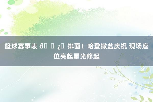 篮球赛事表 🐿️排面！哈登撒盐庆祝 现场座位亮起星光修起