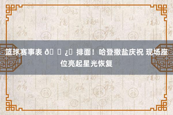 篮球赛事表 🐿️排面！哈登撒盐庆祝 现场座位亮起星光恢复