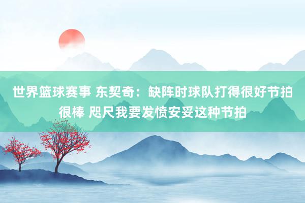 世界篮球赛事 东契奇：缺阵时球队打得很好节拍很棒 咫尺我要发愤安妥这种节拍