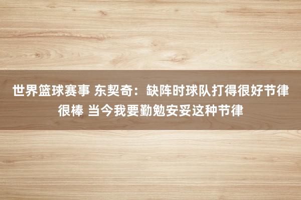 世界篮球赛事 东契奇：缺阵时球队打得很好节律很棒 当今我要勤勉安妥这种节律