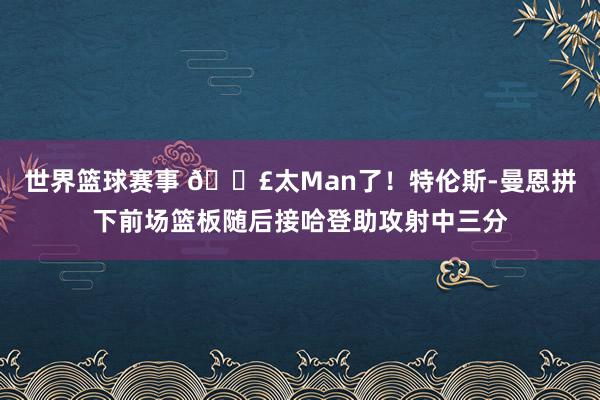 世界篮球赛事 💣太Man了！特伦斯-曼恩拼下前场篮板随后接哈登助攻射中三分