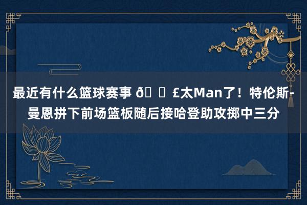 最近有什么篮球赛事 💣太Man了！特伦斯-曼恩拼下前场篮板随后接哈登助攻掷中三分