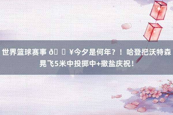 世界篮球赛事 💥今夕是何年？！哈登把沃特森晃飞5米中投掷中+撒盐庆祝！