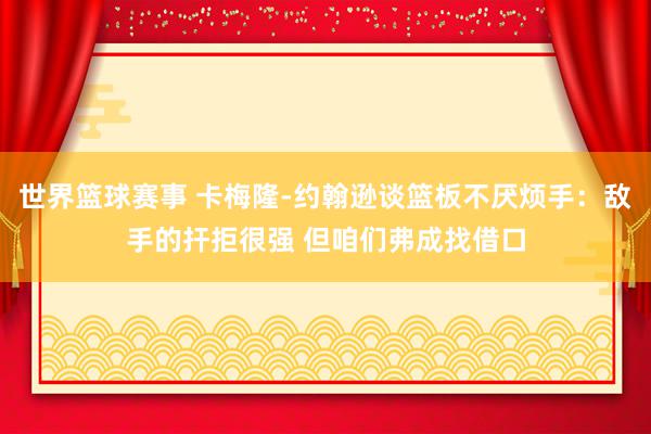 世界篮球赛事 卡梅隆-约翰逊谈篮板不厌烦手：敌手的扞拒很强 但咱们弗成找借口