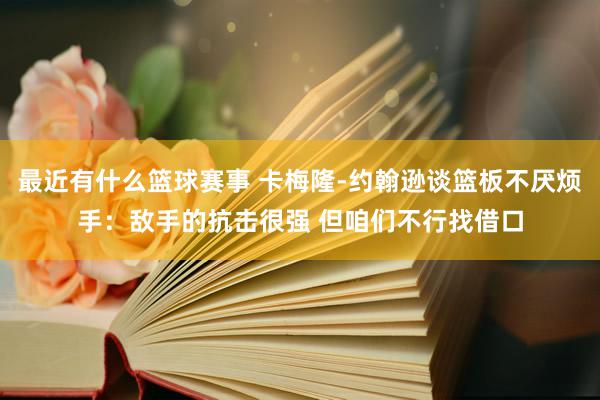 最近有什么篮球赛事 卡梅隆-约翰逊谈篮板不厌烦手：敌手的抗击很强 但咱们不行找借口