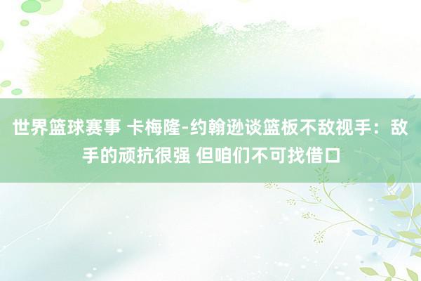 世界篮球赛事 卡梅隆-约翰逊谈篮板不敌视手：敌手的顽抗很强 但咱们不可找借口