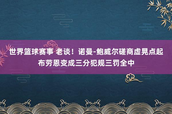 世界篮球赛事 老谈！诺曼-鲍威尔磋商虚晃点起布劳恩变成三分犯规三罚全中