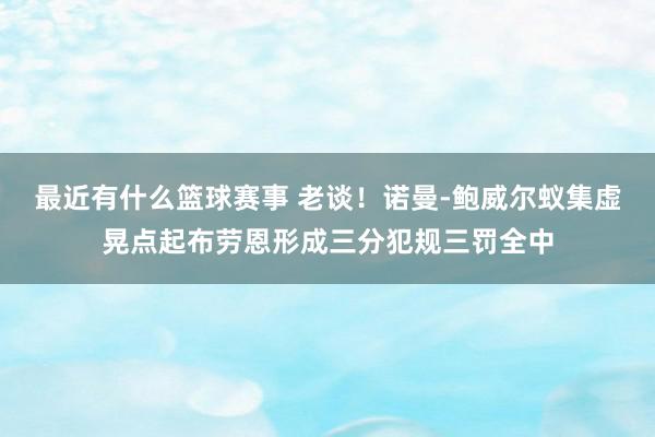 最近有什么篮球赛事 老谈！诺曼-鲍威尔蚁集虚晃点起布劳恩形成三分犯规三罚全中