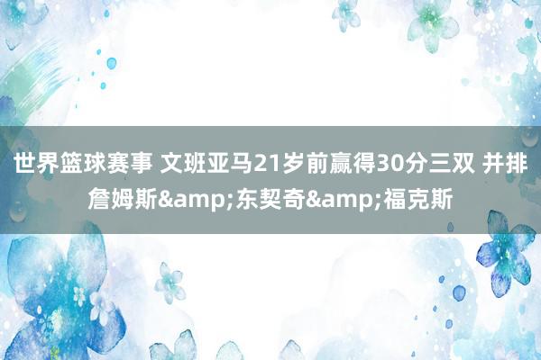 世界篮球赛事 文班亚马21岁前赢得30分三双 并排詹姆斯&东契奇&福克斯