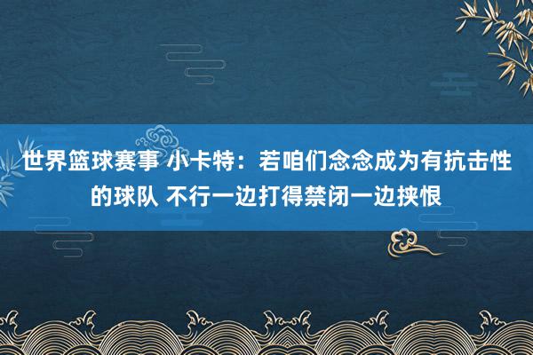 世界篮球赛事 小卡特：若咱们念念成为有抗击性的球队 不行一边打得禁闭一边挟恨