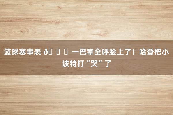 篮球赛事表 😂一巴掌全呼脸上了！哈登把小波特打“哭”了