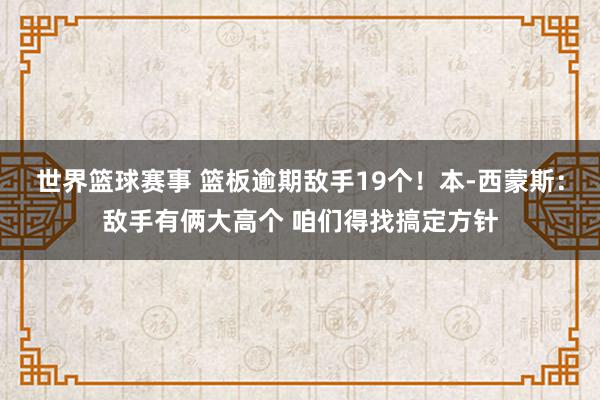 世界篮球赛事 篮板逾期敌手19个！本-西蒙斯：敌手有俩大高个 咱们得找搞定方针