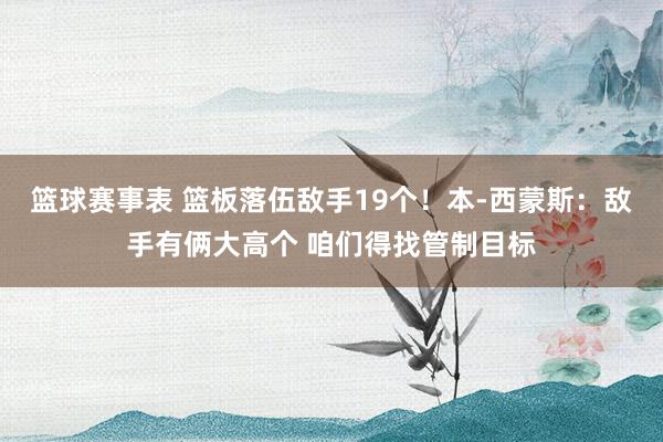 篮球赛事表 篮板落伍敌手19个！本-西蒙斯：敌手有俩大高个 咱们得找管制目标