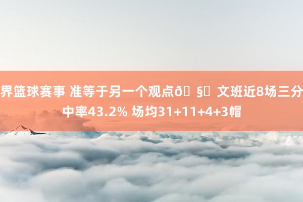 世界篮球赛事 准等于另一个观点🧐文班近8场三分射中率43.2% 场均31+11+4+3帽