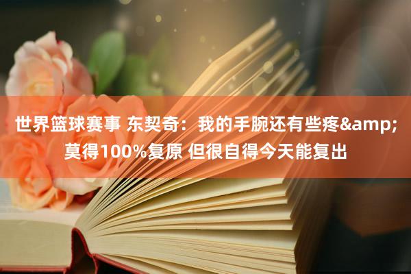 世界篮球赛事 东契奇：我的手腕还有些疼&莫得100%复原 但很自得今天能复出