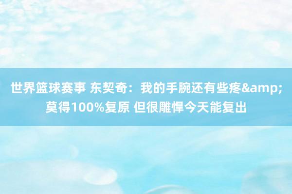 世界篮球赛事 东契奇：我的手腕还有些疼&莫得100%复原 但很雕悍今天能复出