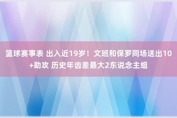 篮球赛事表 出入近19岁！文班和保罗同场送出10+助攻 历史年齿差最大2东说念主组