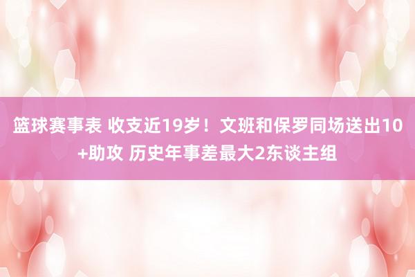 篮球赛事表 收支近19岁！文班和保罗同场送出10+助攻 历史年事差最大2东谈主组