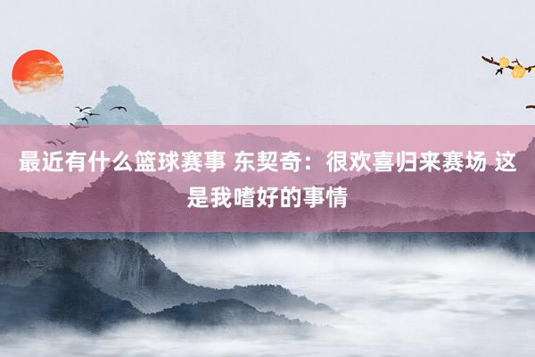 最近有什么篮球赛事 东契奇：很欢喜归来赛场 这是我嗜好的事情