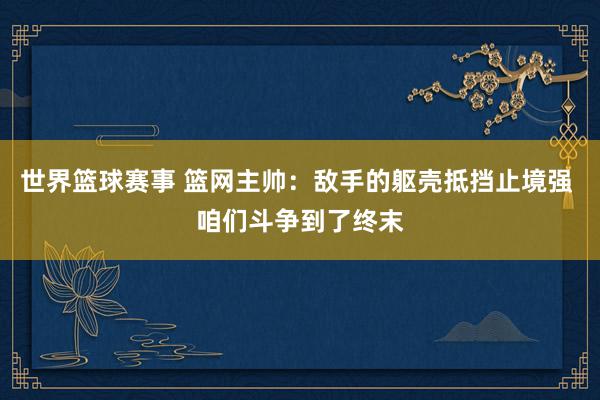 世界篮球赛事 篮网主帅：敌手的躯壳抵挡止境强 咱们斗争到了终末