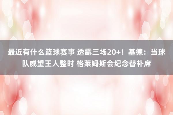 最近有什么篮球赛事 透露三场20+！基德：当球队威望王人整时 格莱姆斯会纪念替补席