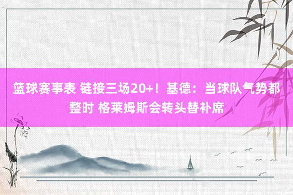 篮球赛事表 链接三场20+！基德：当球队气势都整时 格莱姆斯会转头替补席