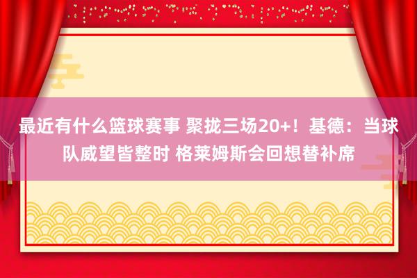 最近有什么篮球赛事 聚拢三场20+！基德：当球队威望皆整时 格莱姆斯会回想替补席