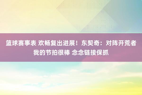 篮球赛事表 欢畅复出进展！东契奇：对阵开荒者我的节拍很棒 念念链接保抓