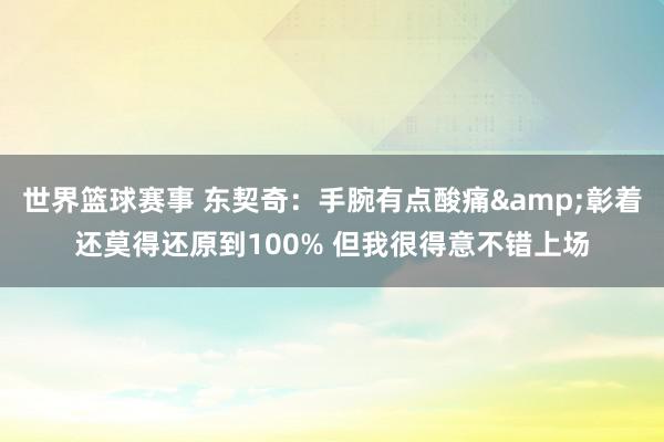 世界篮球赛事 东契奇：手腕有点酸痛&彰着还莫得还原到100% 但我很得意不错上场