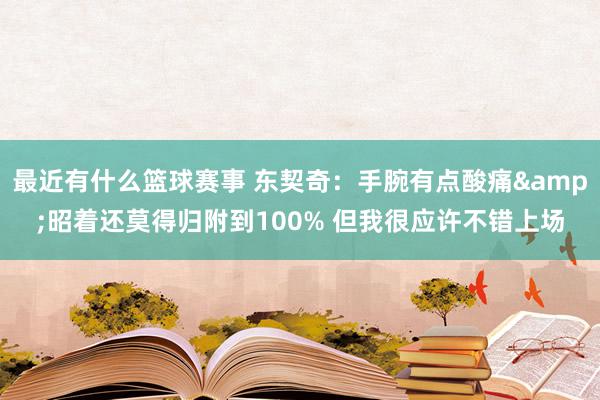 最近有什么篮球赛事 东契奇：手腕有点酸痛&昭着还莫得归附到100% 但我很应许不错上场