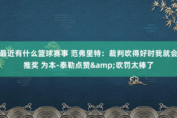 最近有什么篮球赛事 范弗里特：裁判吹得好时我就会推奖 为本-泰勒点赞&吹罚太棒了