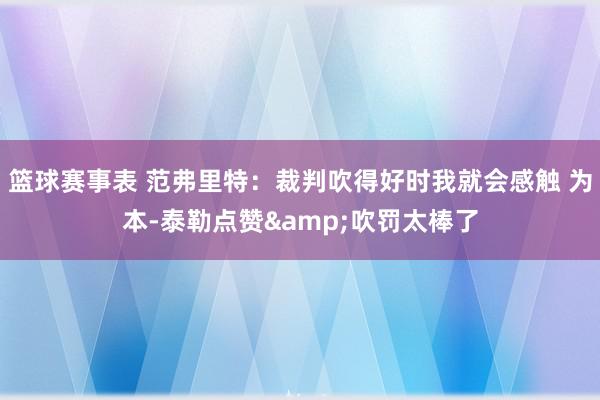 篮球赛事表 范弗里特：裁判吹得好时我就会感触 为本-泰勒点赞&吹罚太棒了