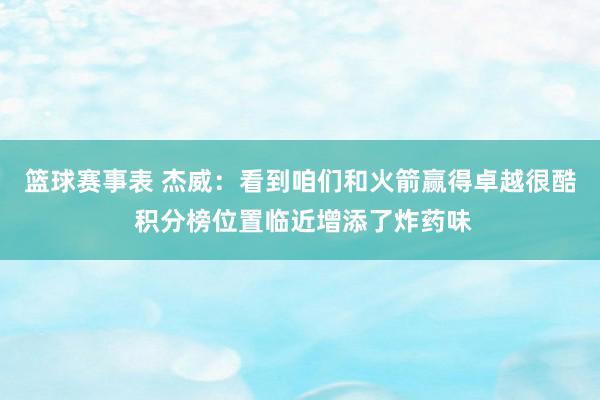 篮球赛事表 杰威：看到咱们和火箭赢得卓越很酷 积分榜位置临近增添了炸药味