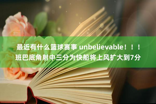 最近有什么篮球赛事 unbelievable！！！班巴底角射中三分为快船将上风扩大到7分